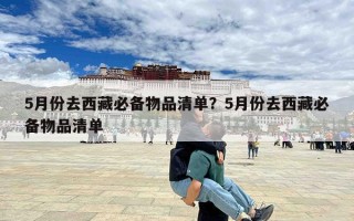 5月份去西藏必备物品清单？5月份去西藏必备物品清单