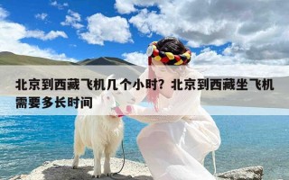 北京到西藏飞机几个小时？北京到西藏坐飞机需要多长时间