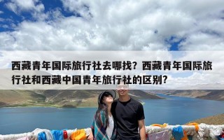 西藏青年国际旅行社去哪找？西藏青年国际旅行社和西藏中国青年旅行社的区别?