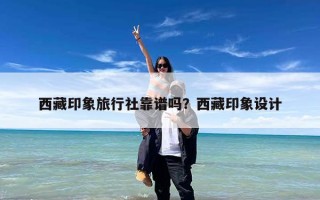 西藏印象旅行社靠谱吗？西藏印象设计