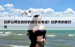 拉萨口碑比较好的旅行社电话？拉萨市的旅行社