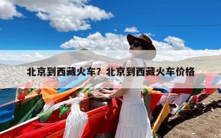 北京到西藏火车？北京到西藏火车价格