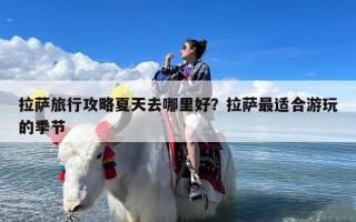 拉萨旅行攻略夏天去哪里好？拉萨最适合游玩的季节
