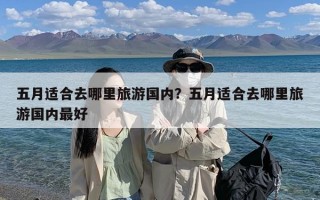 五月适合去哪里旅游国内？五月适合去哪里旅游国内最好