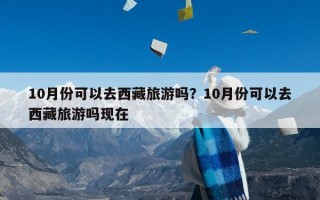 10月份可以去西藏旅游吗？10月份可以去西藏旅游吗现在