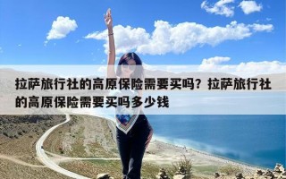 拉萨旅行社的高原保险需要买吗？拉萨旅行社的高原保险需要买吗多少钱