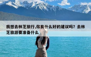 我想去林芝旅行,你有什么好的建议吗？去林芝旅游要准备什么
