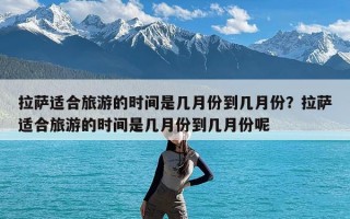 拉萨适合旅游的时间是几月份到几月份？拉萨适合旅游的时间是几月份到几月份呢