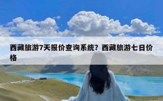 西藏旅游7天报价查询系统？西藏旅游七日价格