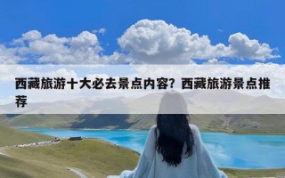 西藏旅游十大必去景点内容？西藏旅游景点推荐