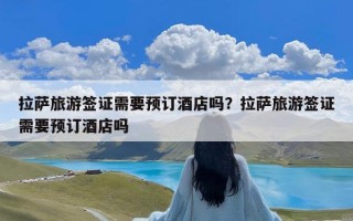 拉萨旅游签证需要预订酒店吗？拉萨旅游签证需要预订酒店吗