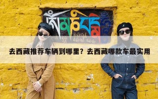 去西藏推荐车辆到哪里？去西藏哪款车最实用