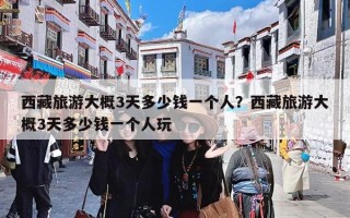 西藏旅游大概3天多少钱一个人？西藏旅游大概3天多少钱一个人玩