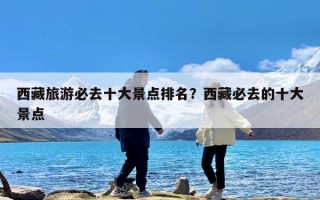 西藏旅游必去十大景点排名？西藏必去的十大景点