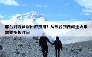 邢台到西藏跟团游费用？从邢台到西藏坐火车需要多长时间