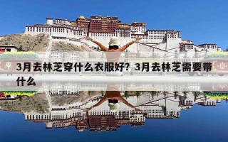 3月去林芝穿什么衣服好？3月去林芝需要带什么