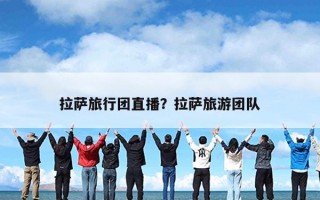 拉萨旅行团直播？拉萨旅游团队