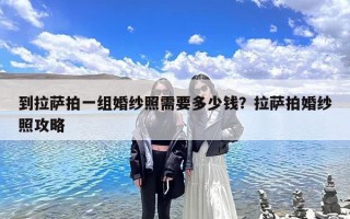 到拉萨拍一组婚纱照需要多少钱？拉萨拍婚纱照攻略