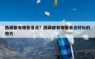 西藏都有哪些景点？西藏都有哪些景点好玩的地方