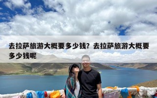 去拉萨旅游大概要多少钱？去拉萨旅游大概要多少钱呢