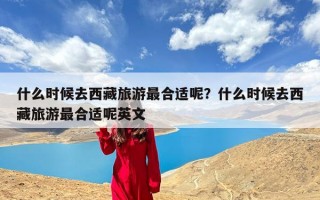 什么时候去西藏旅游最合适呢？什么时候去西藏旅游最合适呢英文