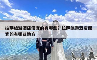 拉萨旅游酒店便宜的有哪些？拉萨旅游酒店便宜的有哪些地方