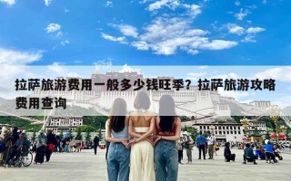 拉萨旅游费用一般多少钱旺季？拉萨旅游攻略费用查询