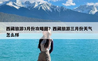 西藏旅游3月份攻略图？西藏旅游三月份天气怎么样