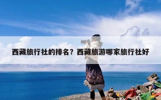 西藏旅行社的排名？西藏旅游哪家旅行社好