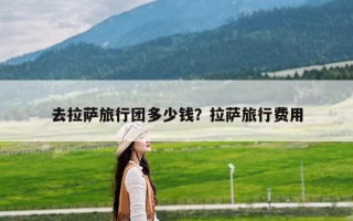 去拉萨旅行团多少钱？拉萨旅行费用