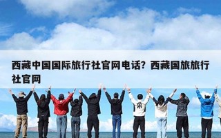 西藏中国国际旅行社官网电话？西藏国旅旅行社官网