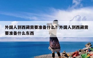 外国人到西藏需要准备什么？外国人到西藏需要准备什么东西