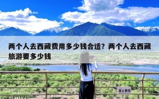 两个人去西藏费用多少钱合适？两个人去西藏旅游要多少钱