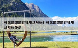 林芝旅游旅行社电话号码？林芝旅游旅行社电话号码多少