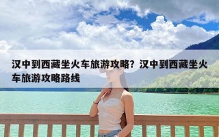 汉中到西藏坐火车旅游攻略？汉中到西藏坐火车旅游攻略路线