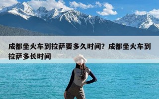 成都坐火车到拉萨要多久时间？成都坐火车到拉萨多长时间