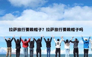 拉萨旅行要戴帽子？拉萨旅行要戴帽子吗