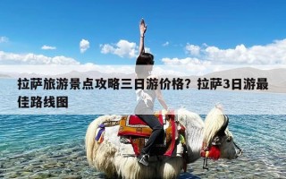 拉萨旅游景点攻略三日游价格？拉萨3日游最佳路线图