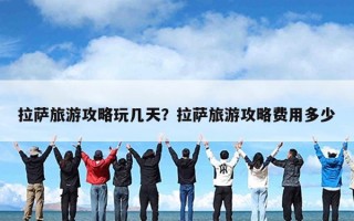 拉萨旅游攻略玩几天？拉萨旅游攻略费用多少