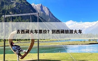 去西藏火车票价？到西藏旅游火车