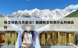 林芝秋色几月最佳？西藏林芝秋天什么时候去好