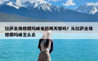 拉萨去珠穆朗玛峰来回两天够吗？从拉萨去珠穆朗玛峰怎么去