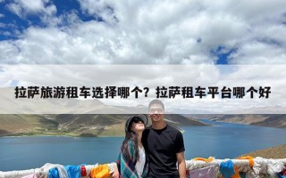 拉萨旅游租车选择哪个？拉萨租车平台哪个好
