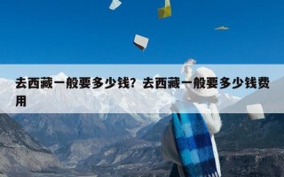 去西藏一般要多少钱？去西藏一般要多少钱费用