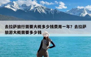 去拉萨旅行需要大概多少钱费用一年？去拉萨旅游大概需要多少钱