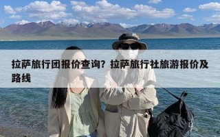 拉萨旅行团报价查询？拉萨旅行社旅游报价及路线