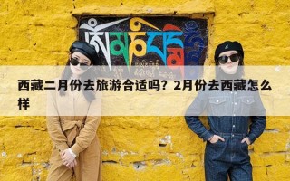 西藏二月份去旅游合适吗？2月份去西藏怎么样