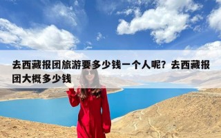 去西藏报团旅游要多少钱一个人呢？去西藏报团大概多少钱