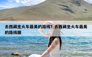 去西藏坐火车最美的路线？去西藏坐火车最美的路线图
