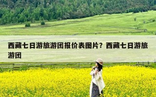 西藏七日游旅游团报价表图片？西藏七日游旅游团